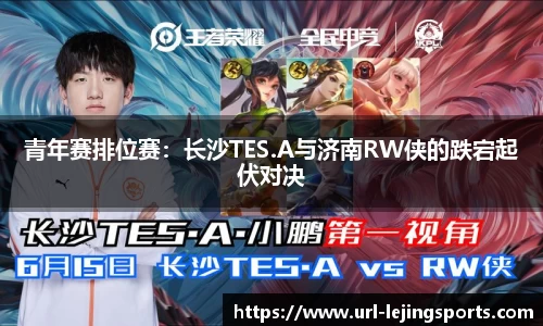 青年赛排位赛：长沙TES.A与济南RW侠的跌宕起伏对决